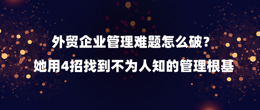外貿企業管理難題怎么破？她用4招找到不為人知的管理根基