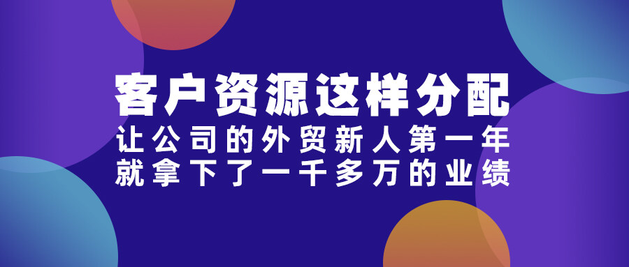 客戶資源這樣分配，讓公司的外貿新人第一年就拿下了一千多萬的業績！