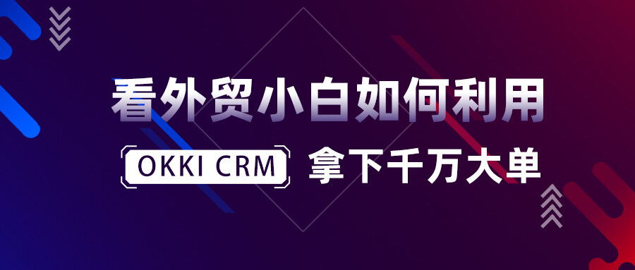 看外貿小白如何利用OKKI CRM拿下千萬大單！