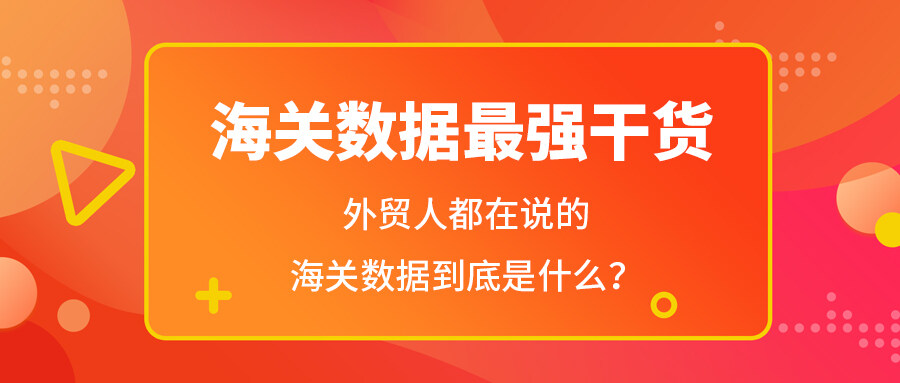 海關數據最強干貨——外貿人都在說的海關數據到底是什么？