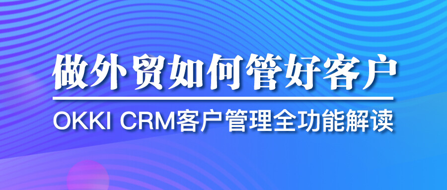 做外貿如何管好客戶？OKKI CRM客戶管理全功能解讀