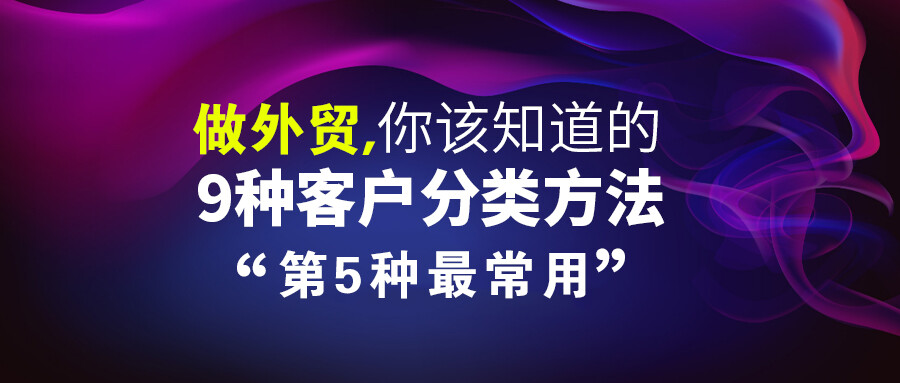 實用！做外貿，你該知道的9種客戶分類方法，第5種最常用