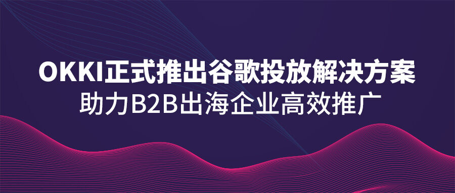 OKKI正式推出谷歌投放解決方案，助力B2B出海企業高效推廣！