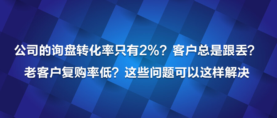 公司的詢盤轉化率只有2%？客戶總是跟丟？老客戶復購率低？這些問題可以這樣解決！