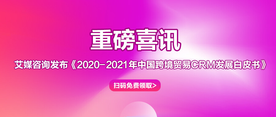 重磅丨艾媒咨詢發布《2020-2021年中國跨境貿易CRM發展白皮書》 視頻末尾掃碼免費領取