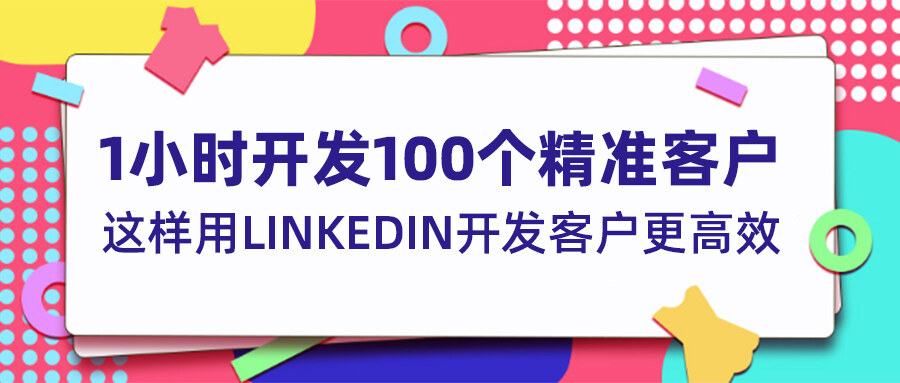 1小時(shí)開發(fā)100個(gè)精準(zhǔn)客戶？這樣用LinkedIn開發(fā)客戶更高效！